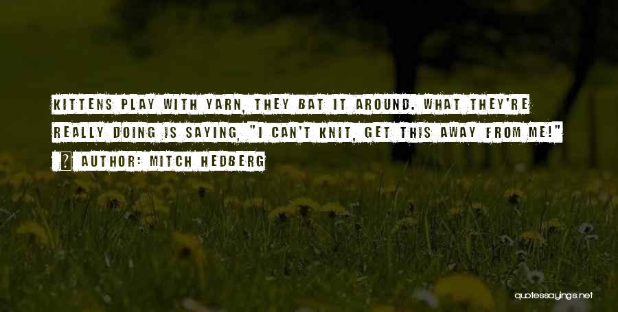 Mitch Hedberg Quotes: Kittens Play With Yarn, They Bat It Around. What They're Really Doing Is Saying, I Can't Knit, Get This Away