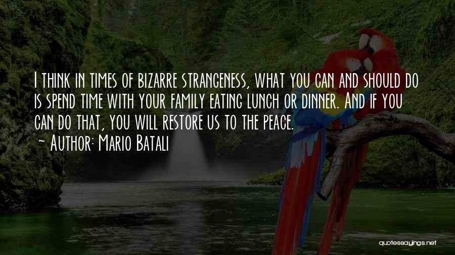 Mario Batali Quotes: I Think In Times Of Bizarre Strangeness, What You Can And Should Do Is Spend Time With Your Family Eating
