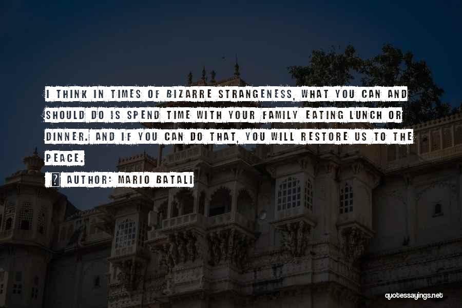 Mario Batali Quotes: I Think In Times Of Bizarre Strangeness, What You Can And Should Do Is Spend Time With Your Family Eating