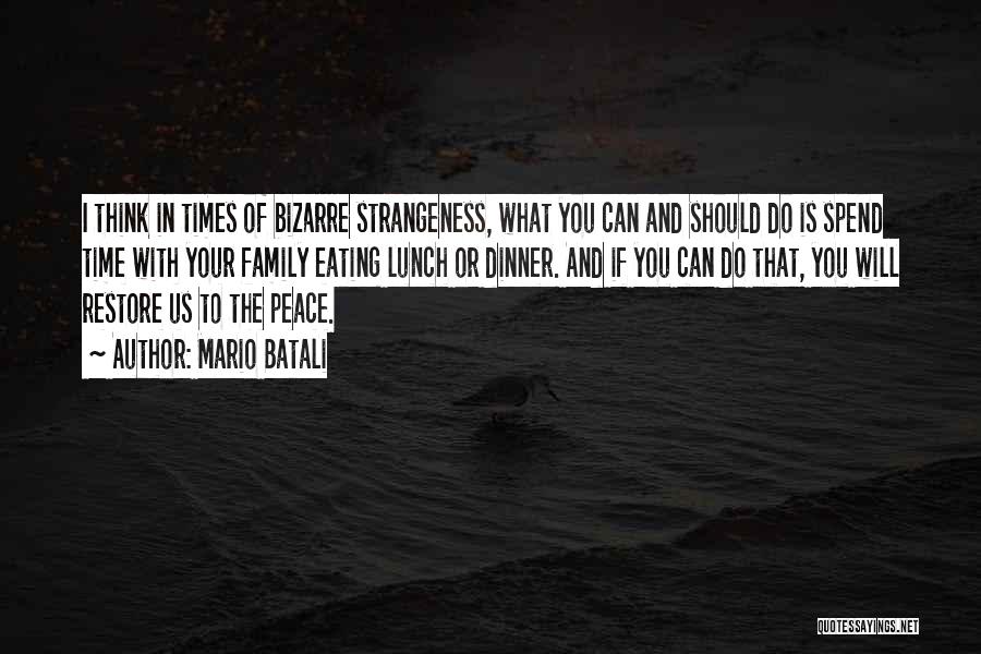 Mario Batali Quotes: I Think In Times Of Bizarre Strangeness, What You Can And Should Do Is Spend Time With Your Family Eating