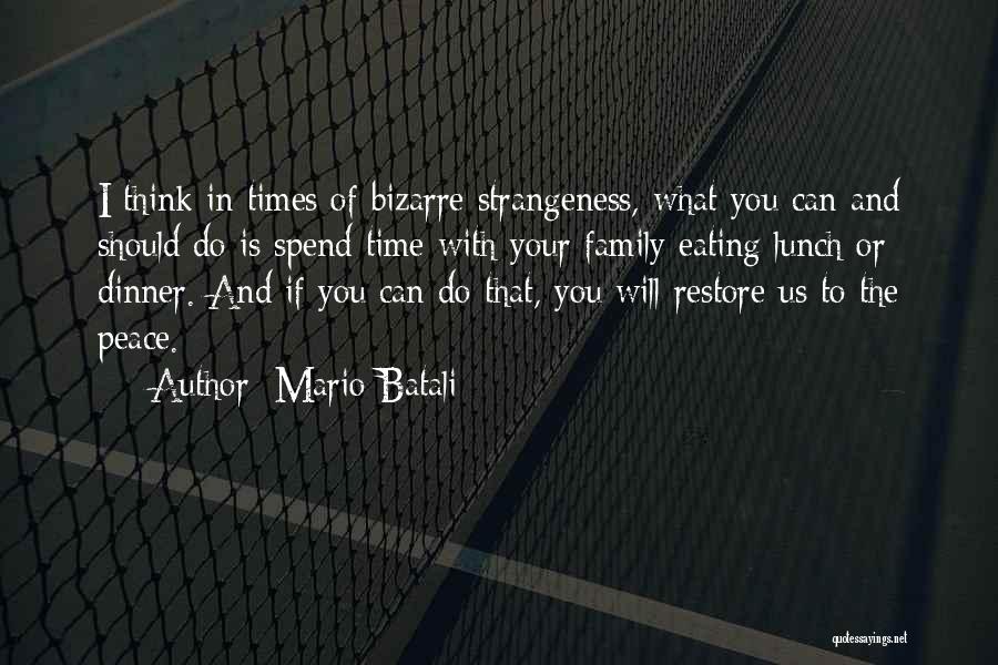 Mario Batali Quotes: I Think In Times Of Bizarre Strangeness, What You Can And Should Do Is Spend Time With Your Family Eating