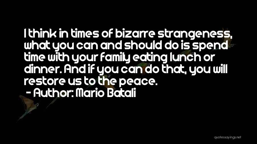Mario Batali Quotes: I Think In Times Of Bizarre Strangeness, What You Can And Should Do Is Spend Time With Your Family Eating