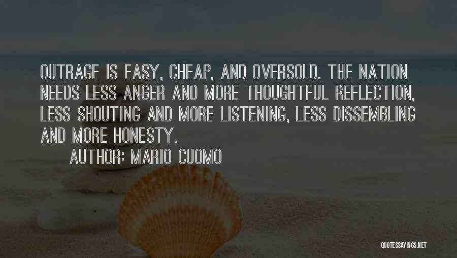 Mario Cuomo Quotes: Outrage Is Easy, Cheap, And Oversold. The Nation Needs Less Anger And More Thoughtful Reflection, Less Shouting And More Listening,