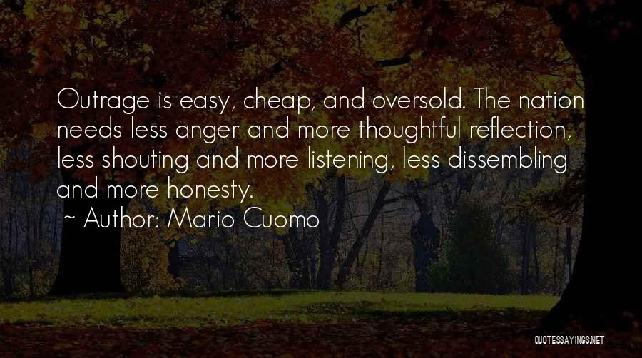 Mario Cuomo Quotes: Outrage Is Easy, Cheap, And Oversold. The Nation Needs Less Anger And More Thoughtful Reflection, Less Shouting And More Listening,