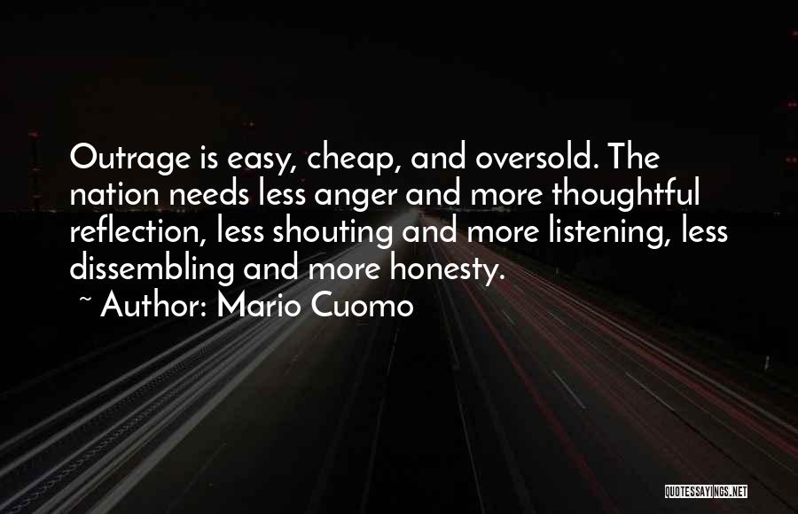 Mario Cuomo Quotes: Outrage Is Easy, Cheap, And Oversold. The Nation Needs Less Anger And More Thoughtful Reflection, Less Shouting And More Listening,