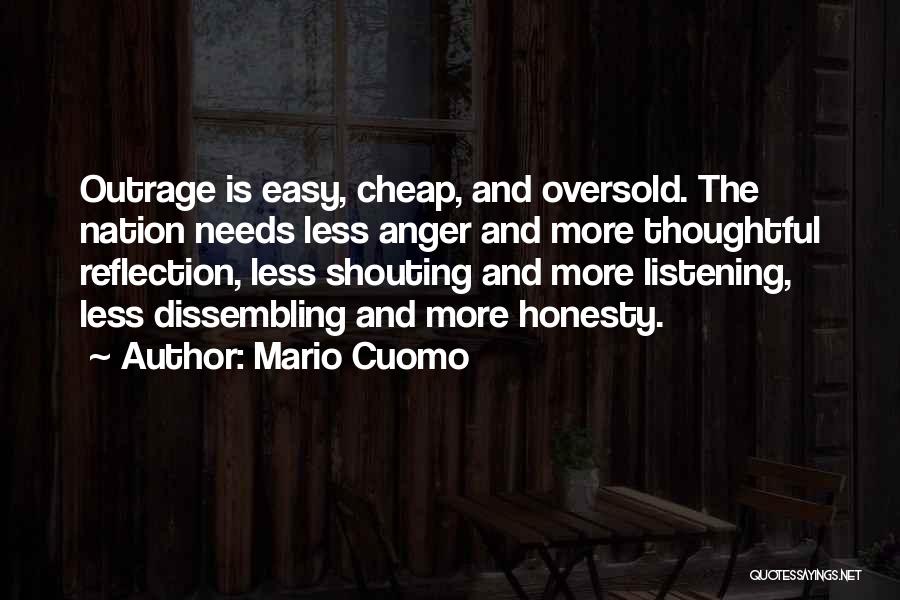 Mario Cuomo Quotes: Outrage Is Easy, Cheap, And Oversold. The Nation Needs Less Anger And More Thoughtful Reflection, Less Shouting And More Listening,