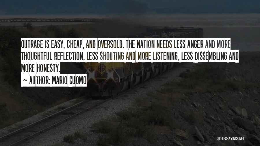 Mario Cuomo Quotes: Outrage Is Easy, Cheap, And Oversold. The Nation Needs Less Anger And More Thoughtful Reflection, Less Shouting And More Listening,