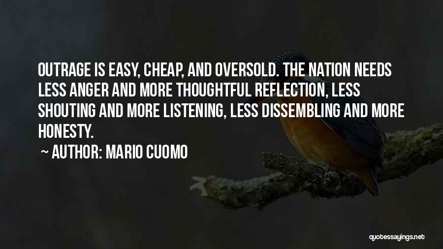 Mario Cuomo Quotes: Outrage Is Easy, Cheap, And Oversold. The Nation Needs Less Anger And More Thoughtful Reflection, Less Shouting And More Listening,