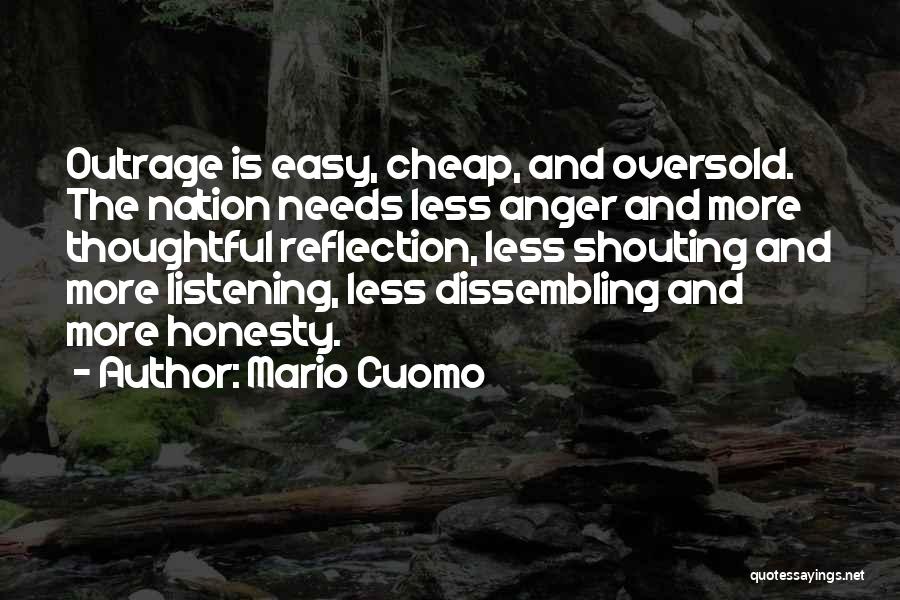 Mario Cuomo Quotes: Outrage Is Easy, Cheap, And Oversold. The Nation Needs Less Anger And More Thoughtful Reflection, Less Shouting And More Listening,