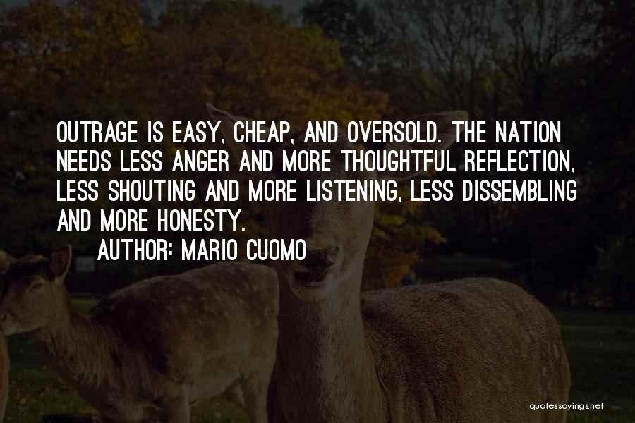 Mario Cuomo Quotes: Outrage Is Easy, Cheap, And Oversold. The Nation Needs Less Anger And More Thoughtful Reflection, Less Shouting And More Listening,