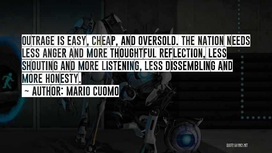 Mario Cuomo Quotes: Outrage Is Easy, Cheap, And Oversold. The Nation Needs Less Anger And More Thoughtful Reflection, Less Shouting And More Listening,