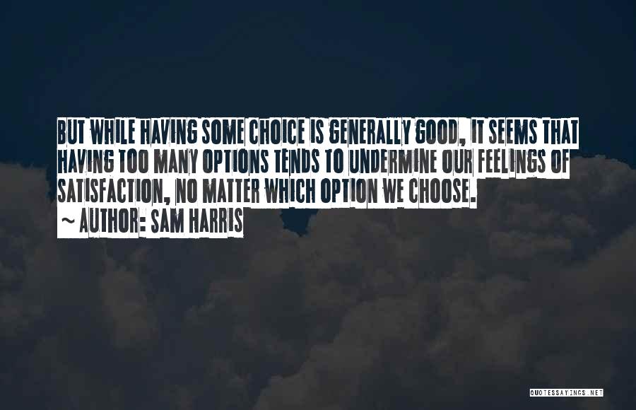 Sam Harris Quotes: But While Having Some Choice Is Generally Good, It Seems That Having Too Many Options Tends To Undermine Our Feelings