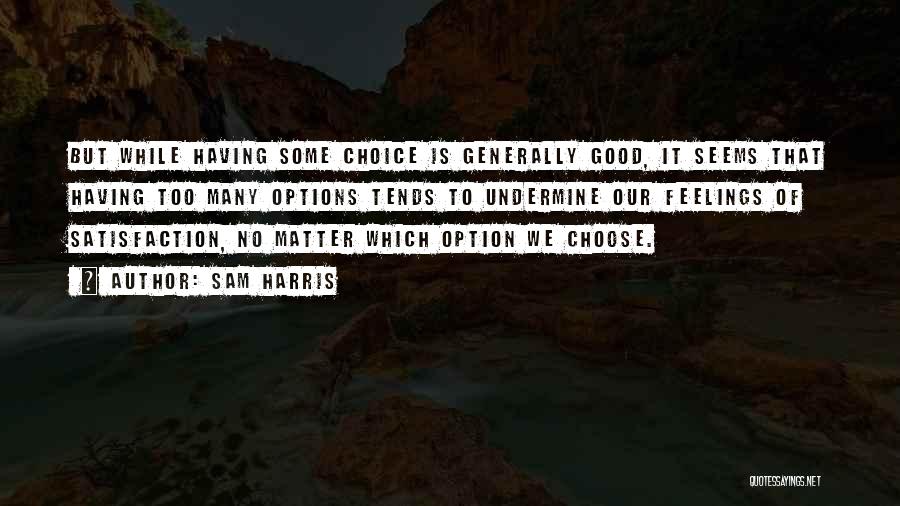 Sam Harris Quotes: But While Having Some Choice Is Generally Good, It Seems That Having Too Many Options Tends To Undermine Our Feelings