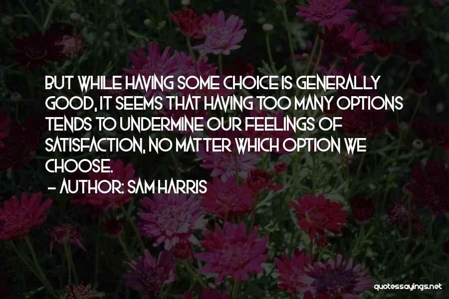 Sam Harris Quotes: But While Having Some Choice Is Generally Good, It Seems That Having Too Many Options Tends To Undermine Our Feelings