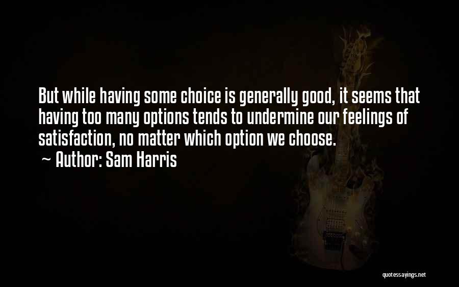 Sam Harris Quotes: But While Having Some Choice Is Generally Good, It Seems That Having Too Many Options Tends To Undermine Our Feelings