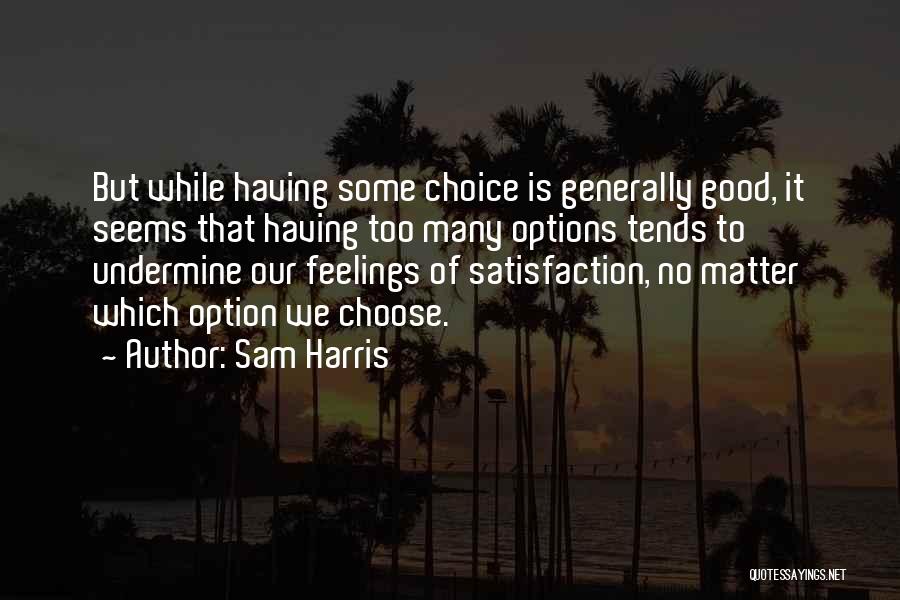 Sam Harris Quotes: But While Having Some Choice Is Generally Good, It Seems That Having Too Many Options Tends To Undermine Our Feelings