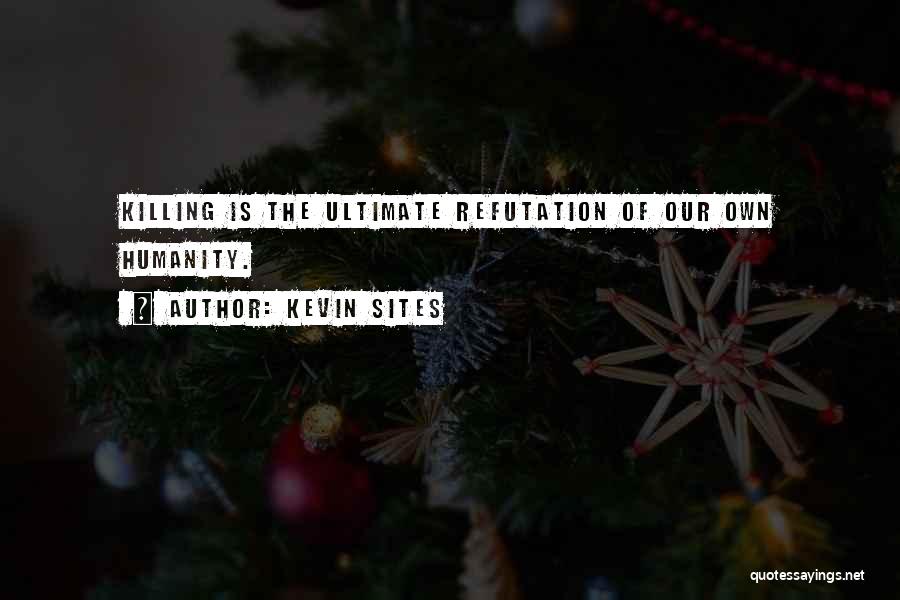 Kevin Sites Quotes: Killing Is The Ultimate Refutation Of Our Own Humanity.