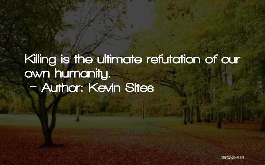 Kevin Sites Quotes: Killing Is The Ultimate Refutation Of Our Own Humanity.