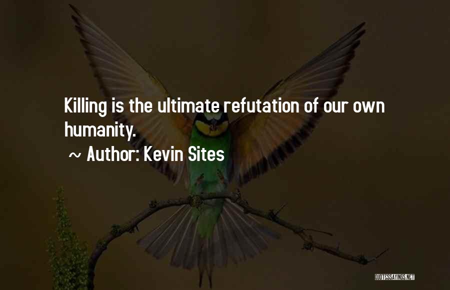 Kevin Sites Quotes: Killing Is The Ultimate Refutation Of Our Own Humanity.