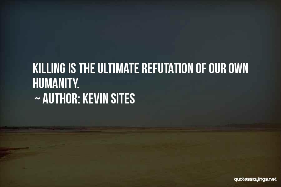 Kevin Sites Quotes: Killing Is The Ultimate Refutation Of Our Own Humanity.