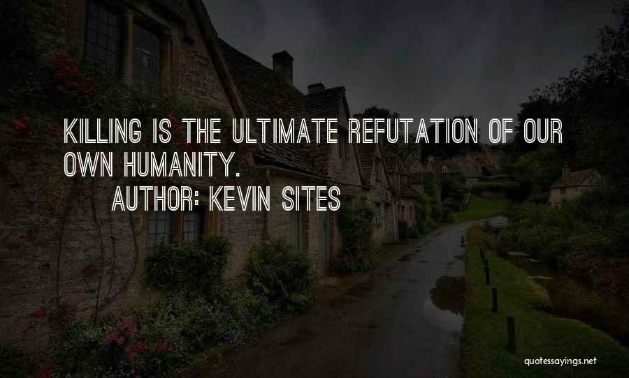 Kevin Sites Quotes: Killing Is The Ultimate Refutation Of Our Own Humanity.
