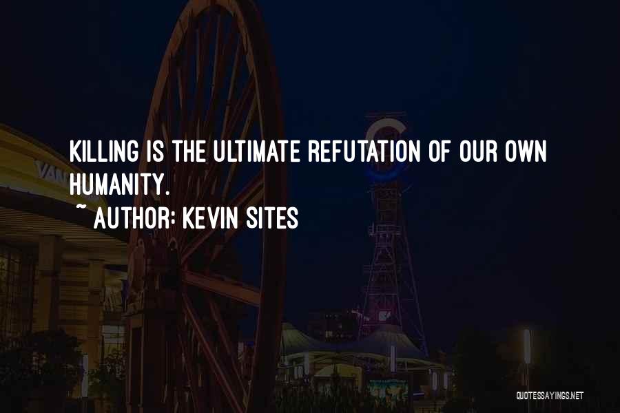 Kevin Sites Quotes: Killing Is The Ultimate Refutation Of Our Own Humanity.