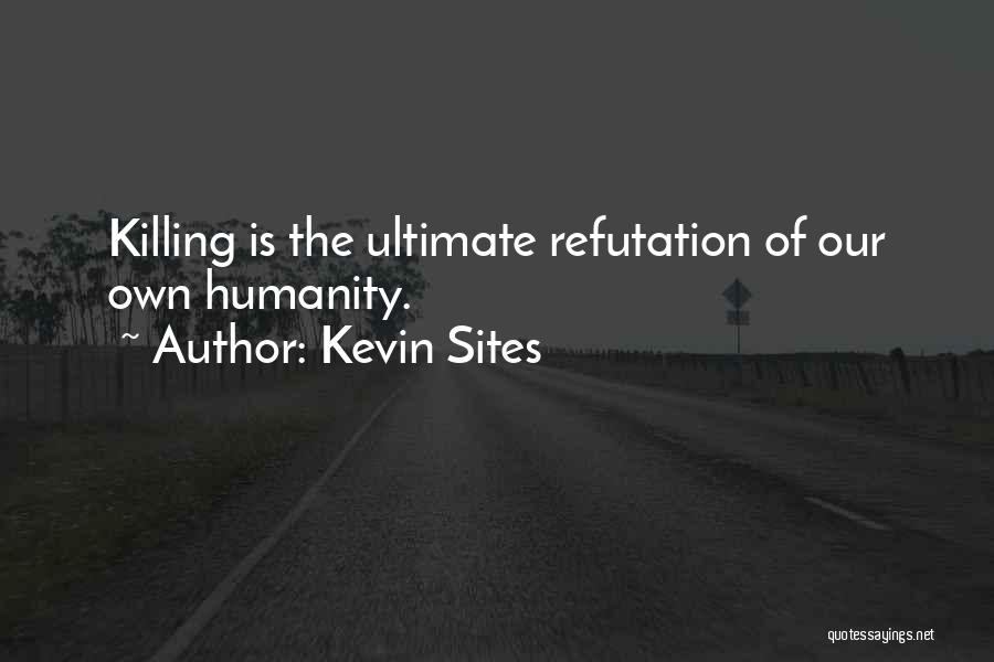Kevin Sites Quotes: Killing Is The Ultimate Refutation Of Our Own Humanity.