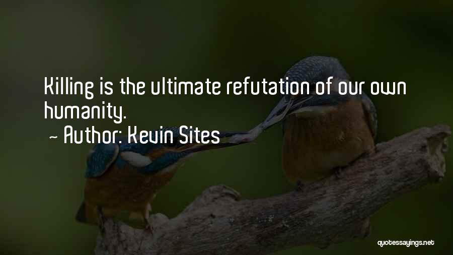 Kevin Sites Quotes: Killing Is The Ultimate Refutation Of Our Own Humanity.