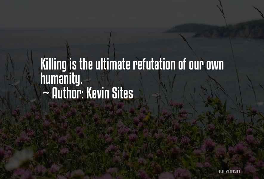 Kevin Sites Quotes: Killing Is The Ultimate Refutation Of Our Own Humanity.
