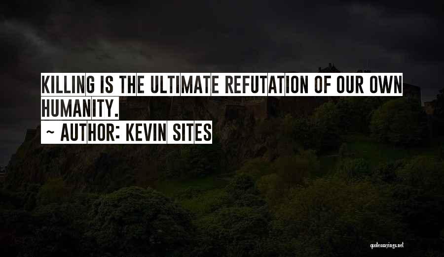 Kevin Sites Quotes: Killing Is The Ultimate Refutation Of Our Own Humanity.
