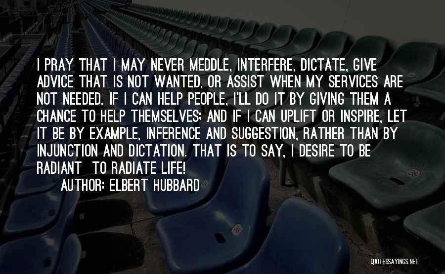 Elbert Hubbard Quotes: I Pray That I May Never Meddle, Interfere, Dictate, Give Advice That Is Not Wanted, Or Assist When My Services