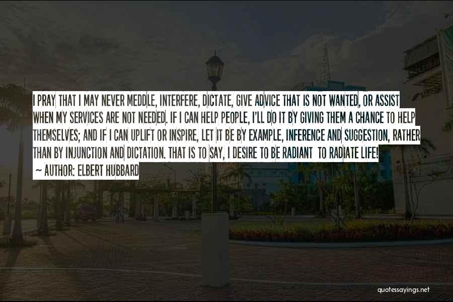 Elbert Hubbard Quotes: I Pray That I May Never Meddle, Interfere, Dictate, Give Advice That Is Not Wanted, Or Assist When My Services