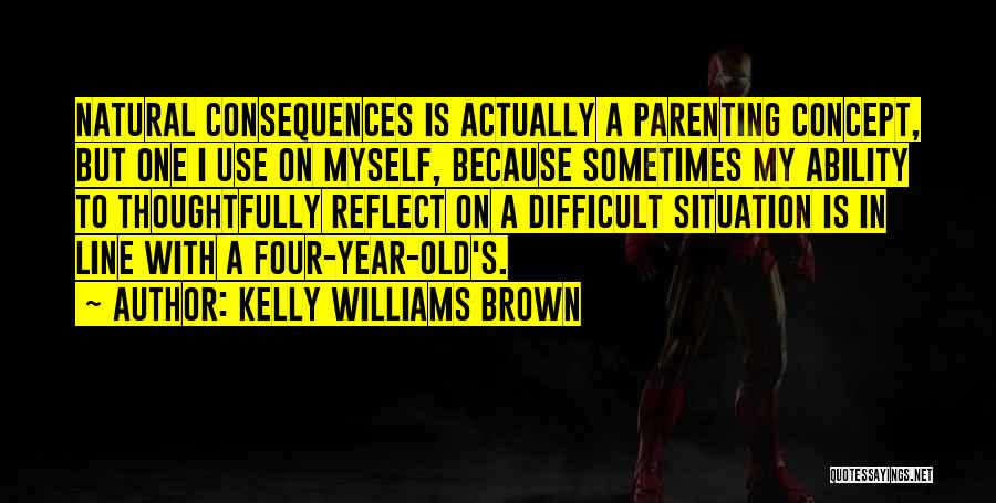 Kelly Williams Brown Quotes: Natural Consequences Is Actually A Parenting Concept, But One I Use On Myself, Because Sometimes My Ability To Thoughtfully Reflect