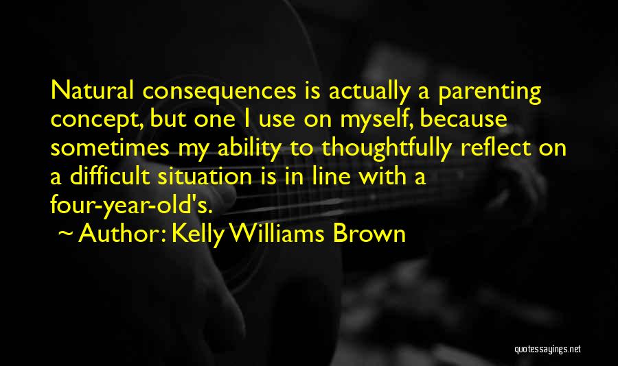 Kelly Williams Brown Quotes: Natural Consequences Is Actually A Parenting Concept, But One I Use On Myself, Because Sometimes My Ability To Thoughtfully Reflect