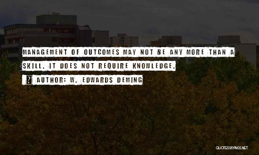W. Edwards Deming Quotes: Management Of Outcomes May Not Be Any More Than A Skill. It Does Not Require Knowledge.