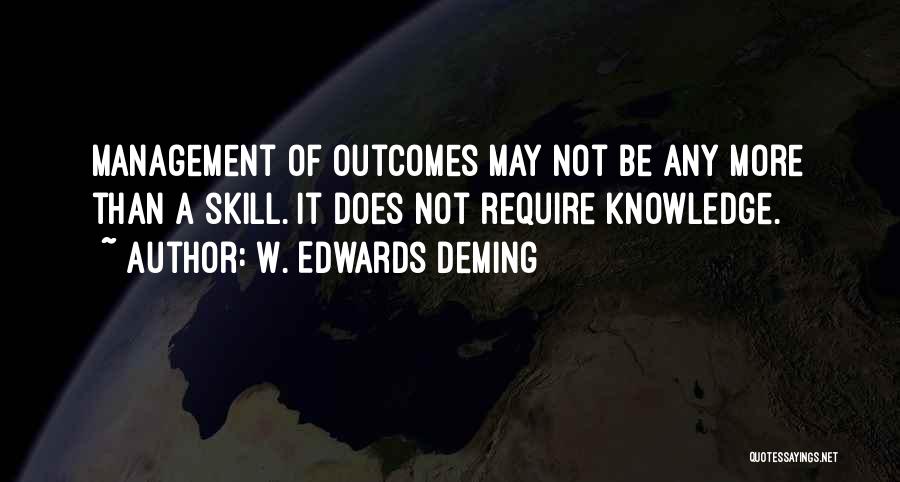 W. Edwards Deming Quotes: Management Of Outcomes May Not Be Any More Than A Skill. It Does Not Require Knowledge.