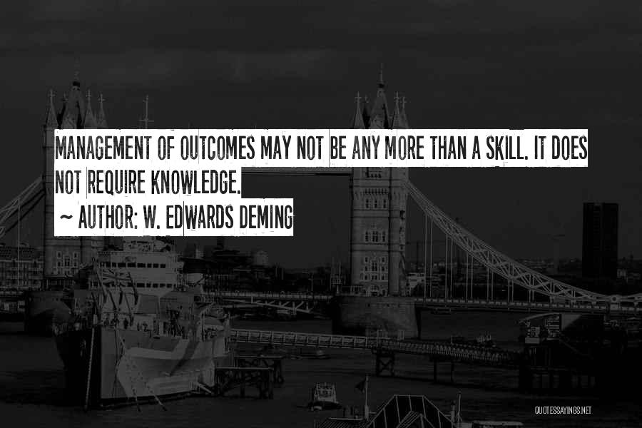 W. Edwards Deming Quotes: Management Of Outcomes May Not Be Any More Than A Skill. It Does Not Require Knowledge.