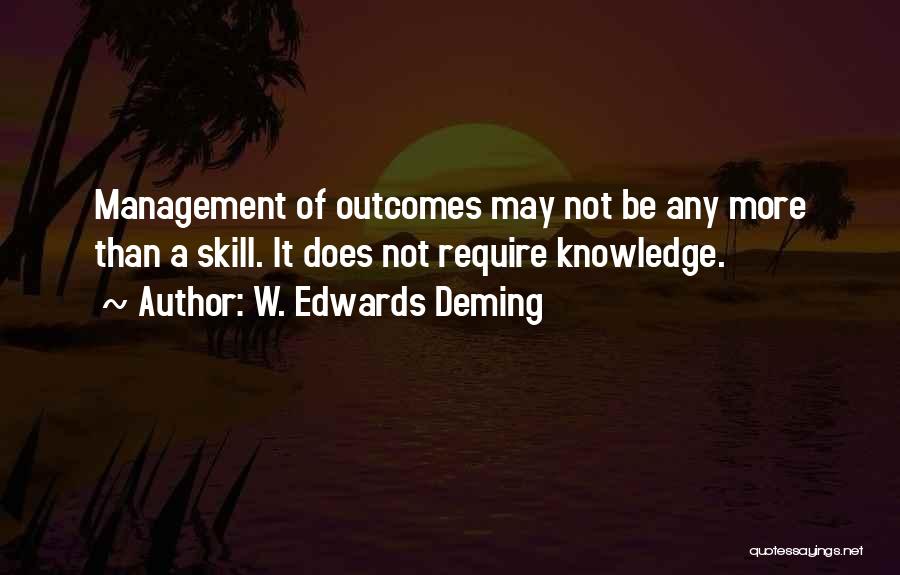 W. Edwards Deming Quotes: Management Of Outcomes May Not Be Any More Than A Skill. It Does Not Require Knowledge.