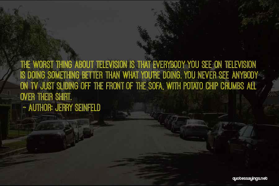 Jerry Seinfeld Quotes: The Worst Thing About Television Is That Everybody You See On Television Is Doing Something Better Than What You're Doing.