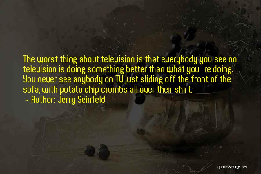 Jerry Seinfeld Quotes: The Worst Thing About Television Is That Everybody You See On Television Is Doing Something Better Than What You're Doing.