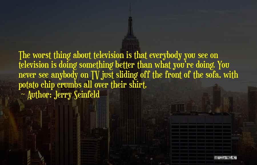 Jerry Seinfeld Quotes: The Worst Thing About Television Is That Everybody You See On Television Is Doing Something Better Than What You're Doing.