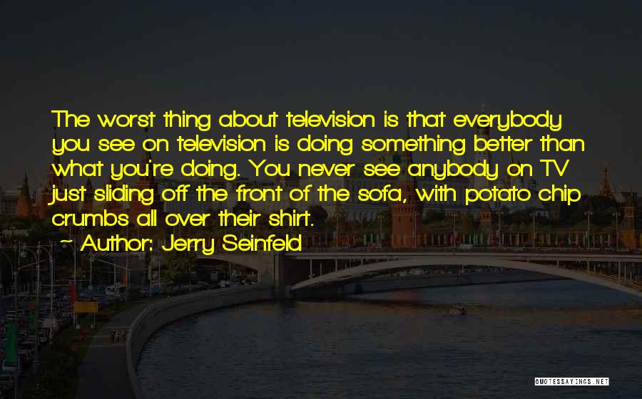 Jerry Seinfeld Quotes: The Worst Thing About Television Is That Everybody You See On Television Is Doing Something Better Than What You're Doing.