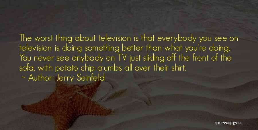 Jerry Seinfeld Quotes: The Worst Thing About Television Is That Everybody You See On Television Is Doing Something Better Than What You're Doing.