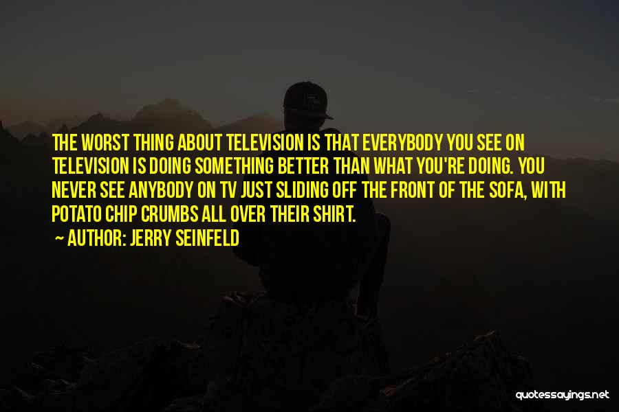 Jerry Seinfeld Quotes: The Worst Thing About Television Is That Everybody You See On Television Is Doing Something Better Than What You're Doing.