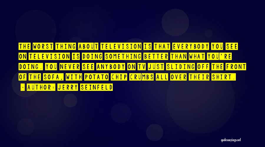 Jerry Seinfeld Quotes: The Worst Thing About Television Is That Everybody You See On Television Is Doing Something Better Than What You're Doing.