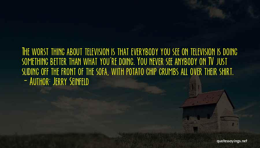 Jerry Seinfeld Quotes: The Worst Thing About Television Is That Everybody You See On Television Is Doing Something Better Than What You're Doing.