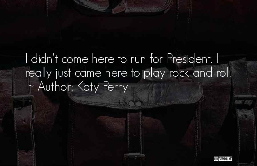 Katy Perry Quotes: I Didn't Come Here To Run For President. I Really Just Came Here To Play Rock And Roll.