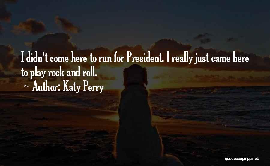 Katy Perry Quotes: I Didn't Come Here To Run For President. I Really Just Came Here To Play Rock And Roll.