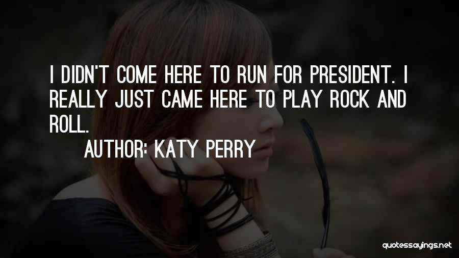 Katy Perry Quotes: I Didn't Come Here To Run For President. I Really Just Came Here To Play Rock And Roll.