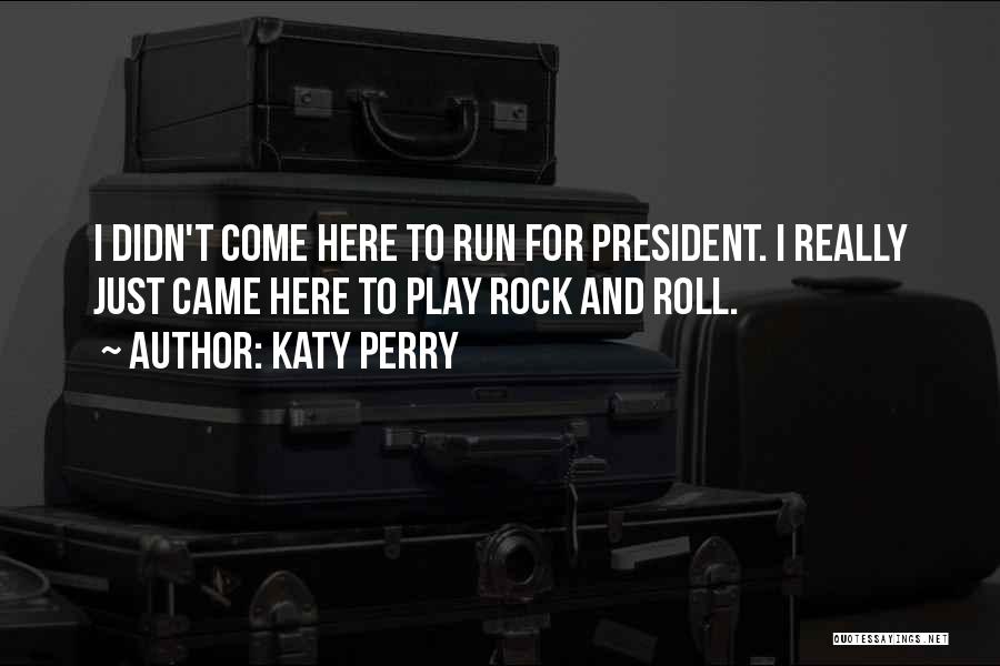 Katy Perry Quotes: I Didn't Come Here To Run For President. I Really Just Came Here To Play Rock And Roll.